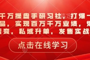 一品千万操盘手研习社，打爆一个引流品，实现百万千万业绩，爆品裂变，私域升单，发售实战