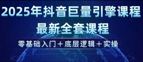 2025年抖音巨量引擎最新全套课程，零基础入门+底层逻辑+实操