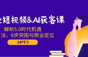 企业短视频AI获客课，解析5.0时代机遇，AI方法，6步突围与商业定位