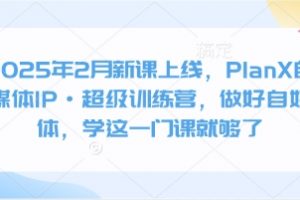 2025年2月新课上线，PlanX自媒体IP·超级训练营，做好自媒体，学这一门课就够了