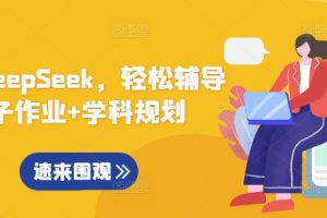 用好DeepSeek，轻松辅导孩子作业+学科规划