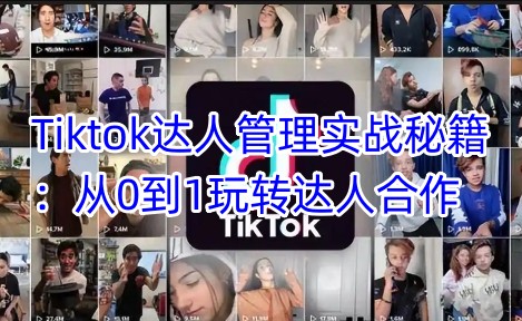 Tiktok达人管理实战秘籍：从0到1玩转达人合作