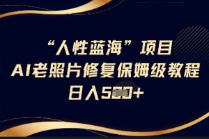 人性蓝海AI老照片修复项目保姆级教程，长期复购，轻松日入5张