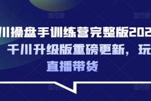 2025年完整版千川操盘手训练营，千川升级版重磅更新，玩转直播带货